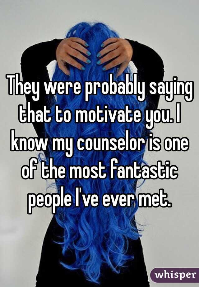 They were probably saying that to motivate you. I know my counselor is one of the most fantastic people I've ever met. 