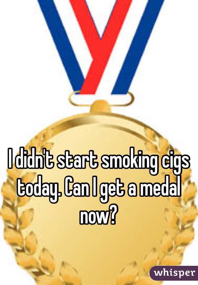 I didn't start smoking cigs today. Can I get a medal now?