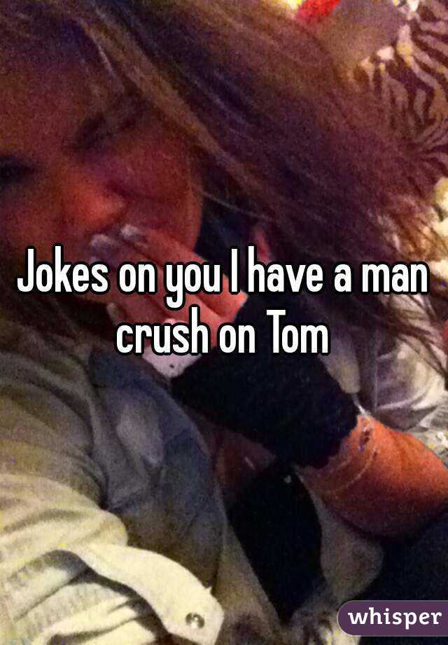 Jokes on you I have a man crush on Tom 