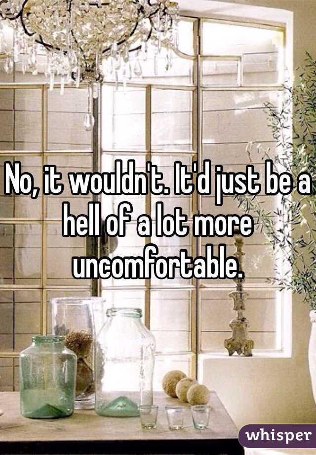 No, it wouldn't. It'd just be a hell of a lot more uncomfortable. 