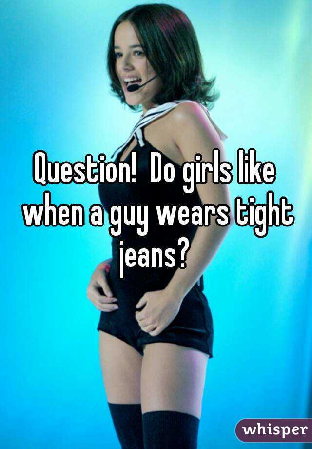 Question!  Do girls like when a guy wears tight jeans? 