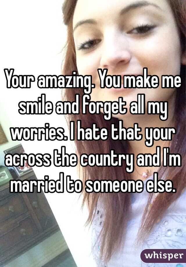 Your amazing. You make me smile and forget all my worries. I hate that your across the country and I'm married to someone else. 