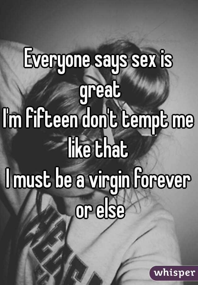 Everyone says sex is great
I'm fifteen don't tempt me like that 
I must be a virgin forever or else