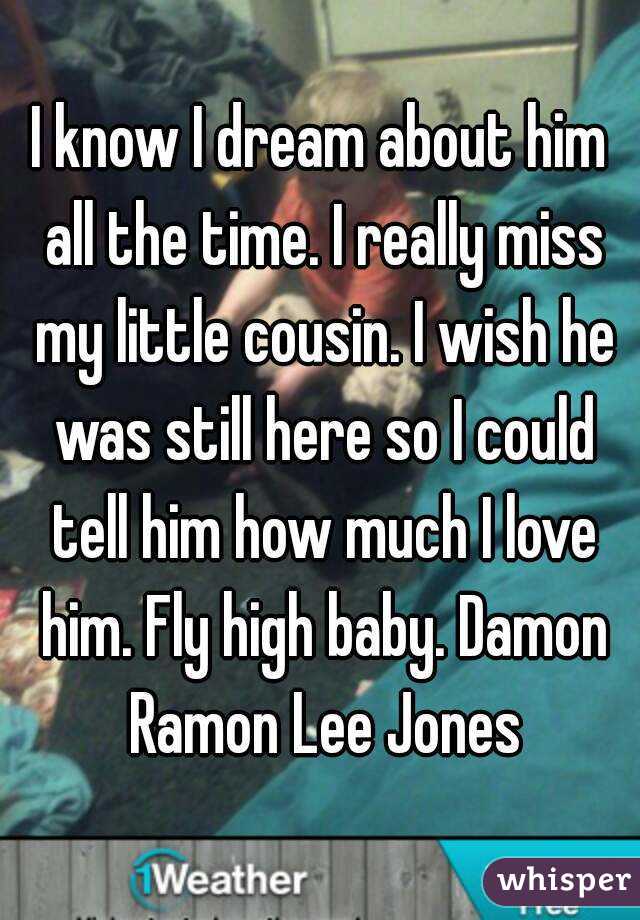 I know I dream about him all the time. I really miss my little cousin. I wish he was still here so I could tell him how much I love him. Fly high baby. Damon Ramon Lee Jones