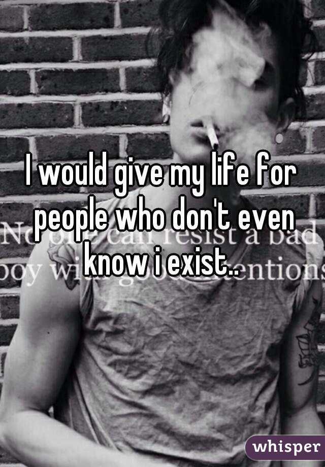 I would give my life for people who don't even know i exist.. 