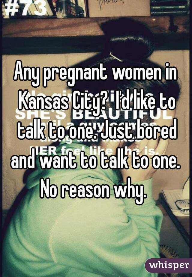 Any pregnant women in Kansas City?  I'd like to talk to one. Just bored and want to talk to one.  No reason why.  