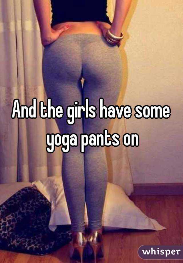 And the girls have some yoga pants on