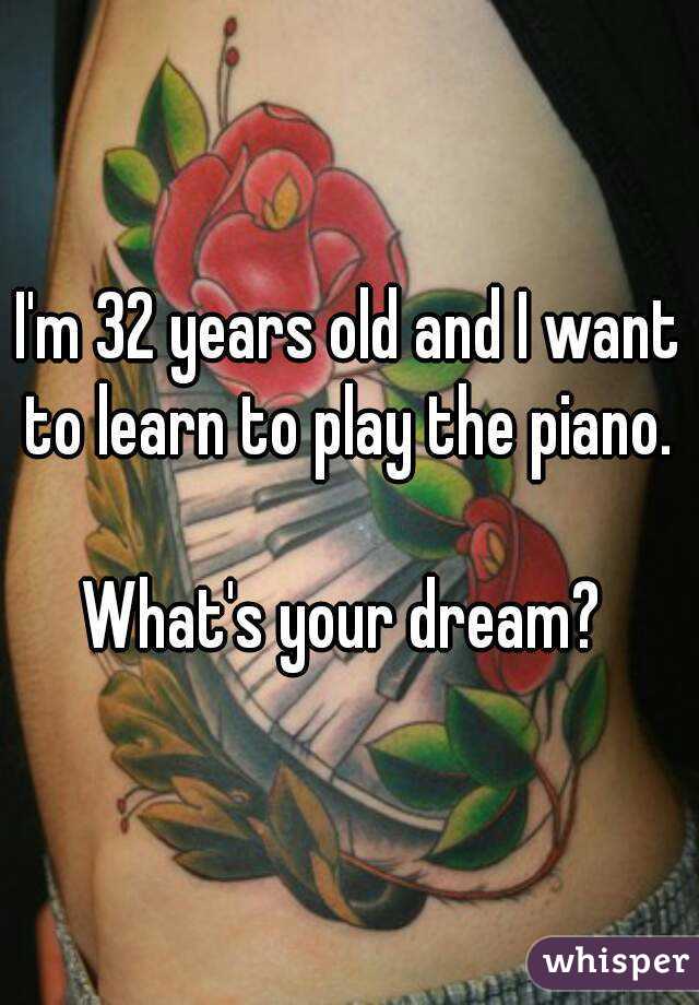 I'm 32 years old and I want to learn to play the piano. 

What's your dream? 