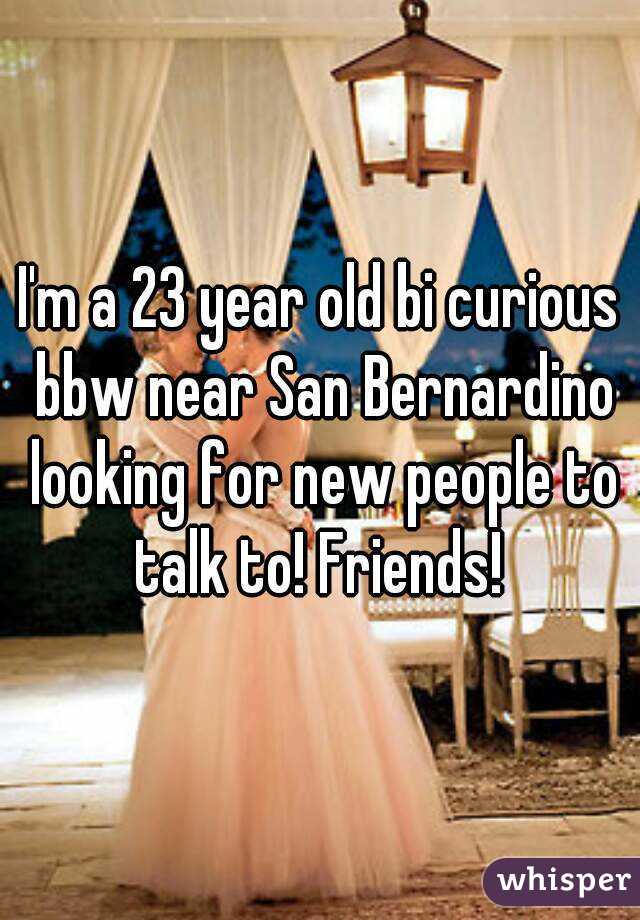 I'm a 23 year old bi curious bbw near San Bernardino looking for new people to talk to! Friends! 