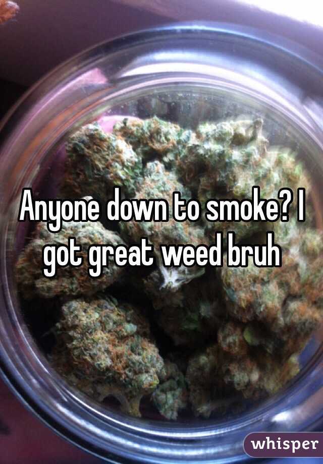 Anyone down to smoke? I got great weed bruh
