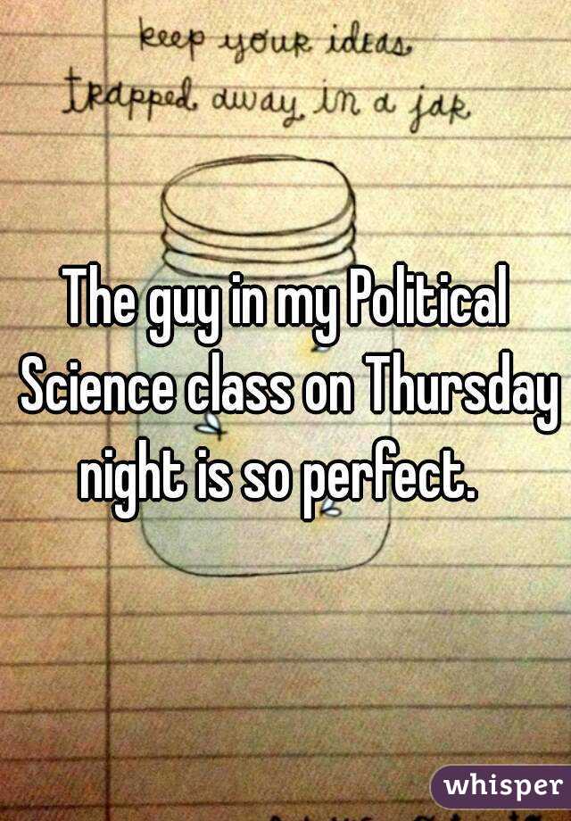 The guy in my Political Science class on Thursday night is so perfect.  
