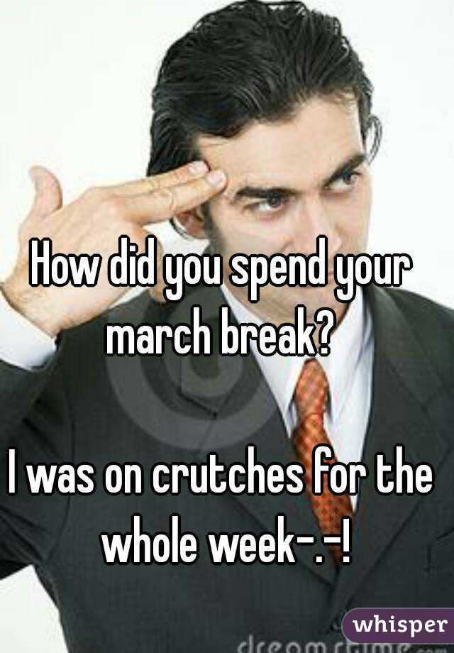 How did you spend your march break? 

I was on crutches for the whole week-.-!