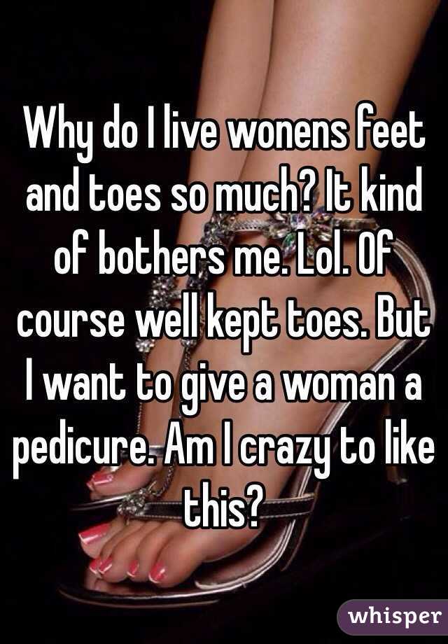 Why do I live wonens feet and toes so much? It kind of bothers me. Lol. Of course well kept toes. But I want to give a woman a pedicure. Am I crazy to like this?