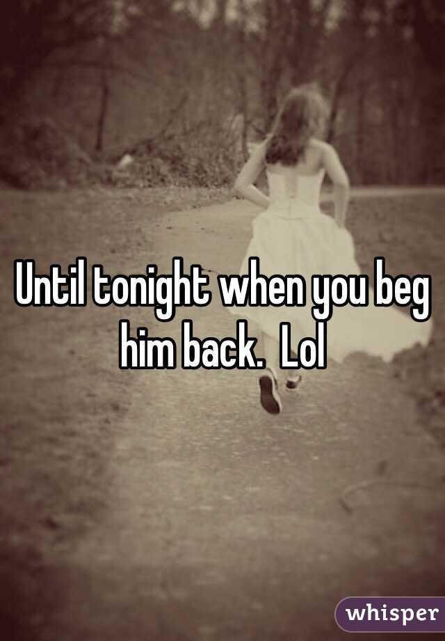 Until tonight when you beg him back.  Lol