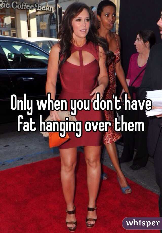 Only when you don't have fat hanging over them