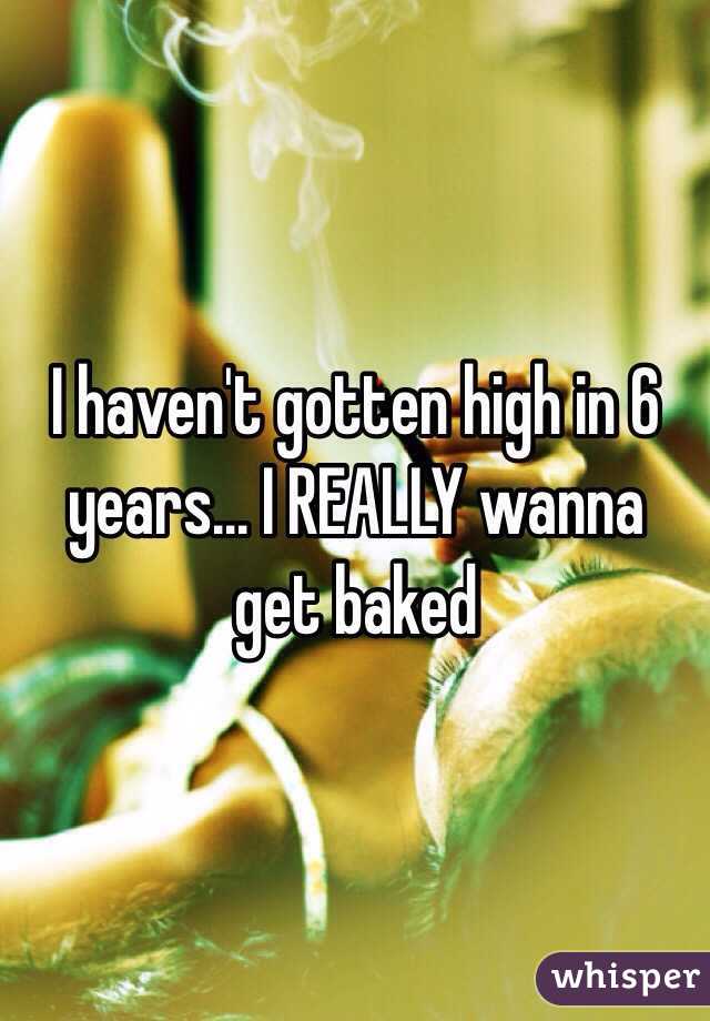 I haven't gotten high in 6 years... I REALLY wanna get baked