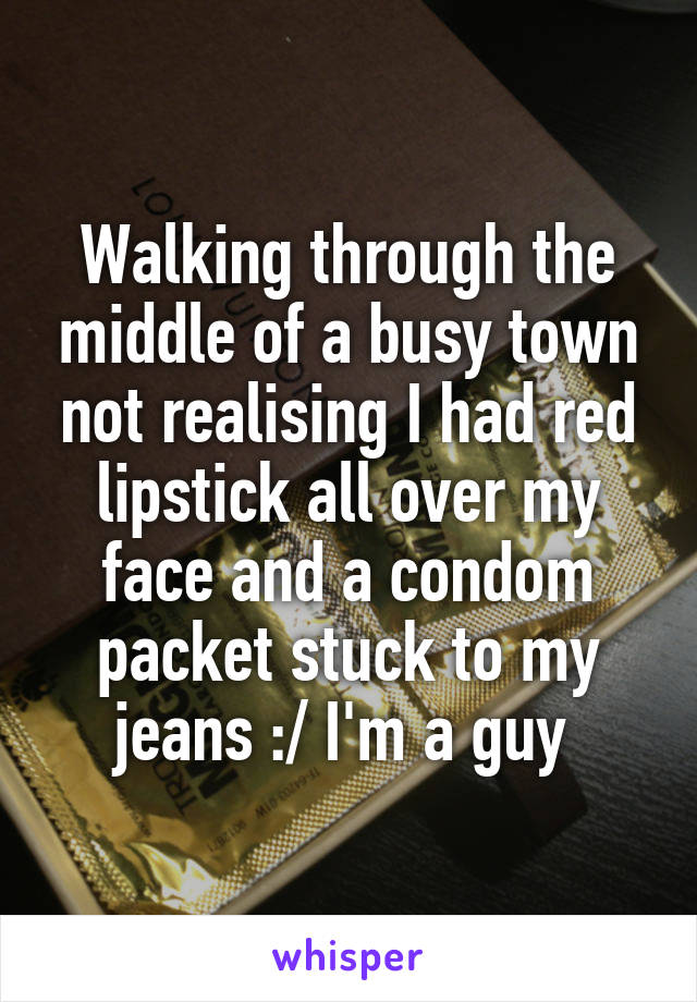 Walking through the middle of a busy town not realising I had red lipstick all over my face and a condom packet stuck to my jeans :/ I'm a guy 