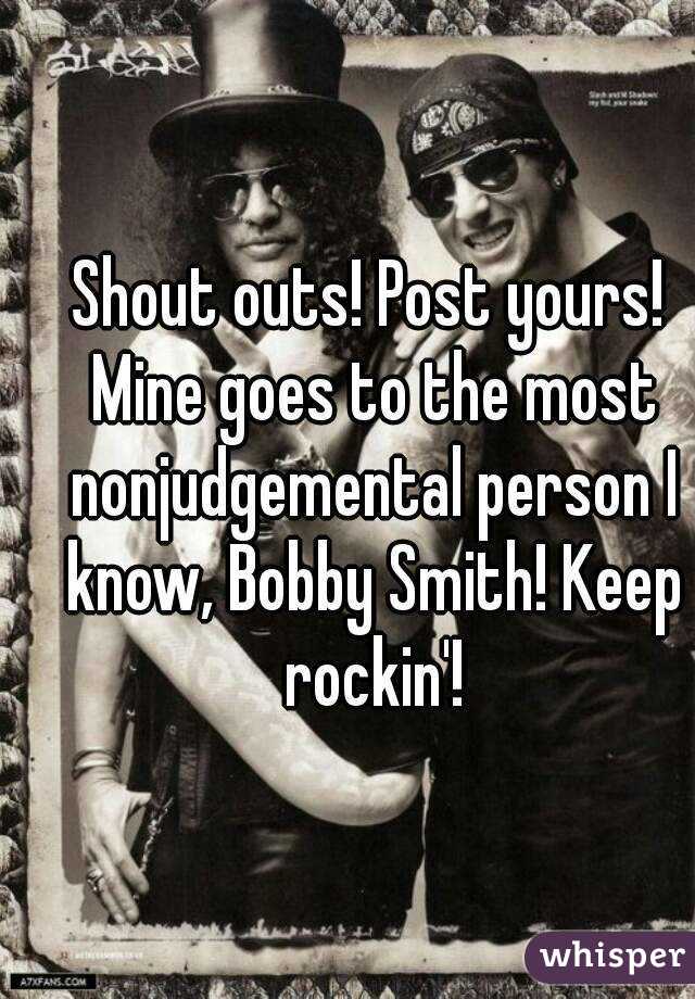 Shout outs! Post yours! Mine goes to the most nonjudgemental person I know, Bobby Smith! Keep rockin'!