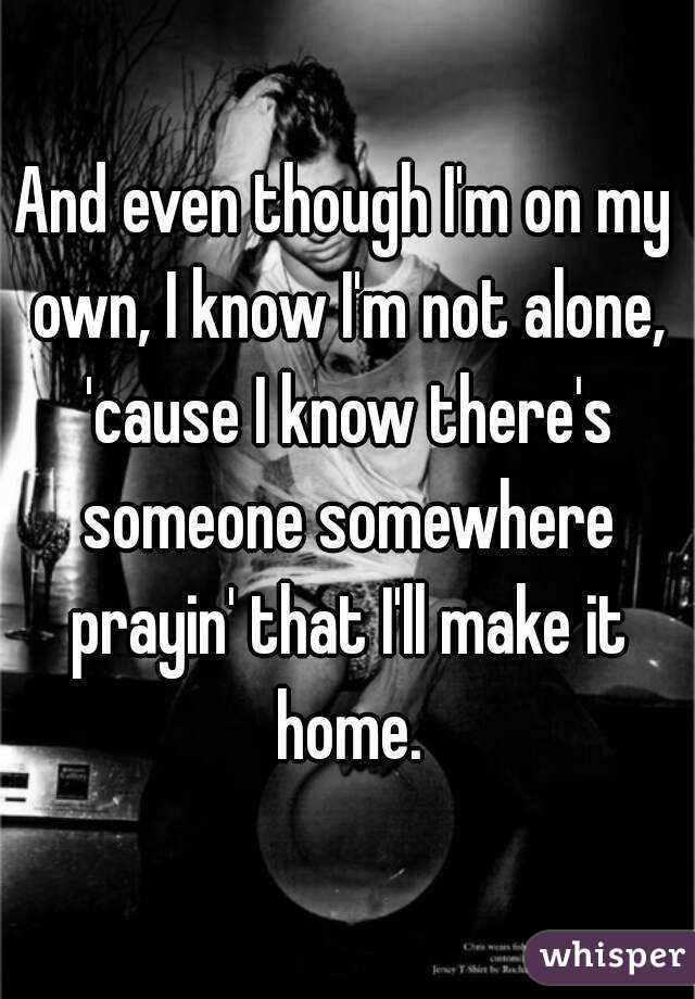 And even though I'm on my own, I know I'm not alone, 'cause I know there's someone somewhere prayin' that I'll make it home.