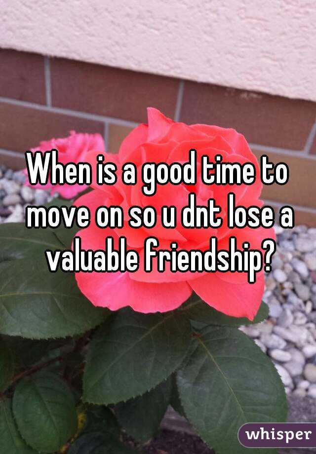 When is a good time to move on so u dnt lose a valuable friendship?