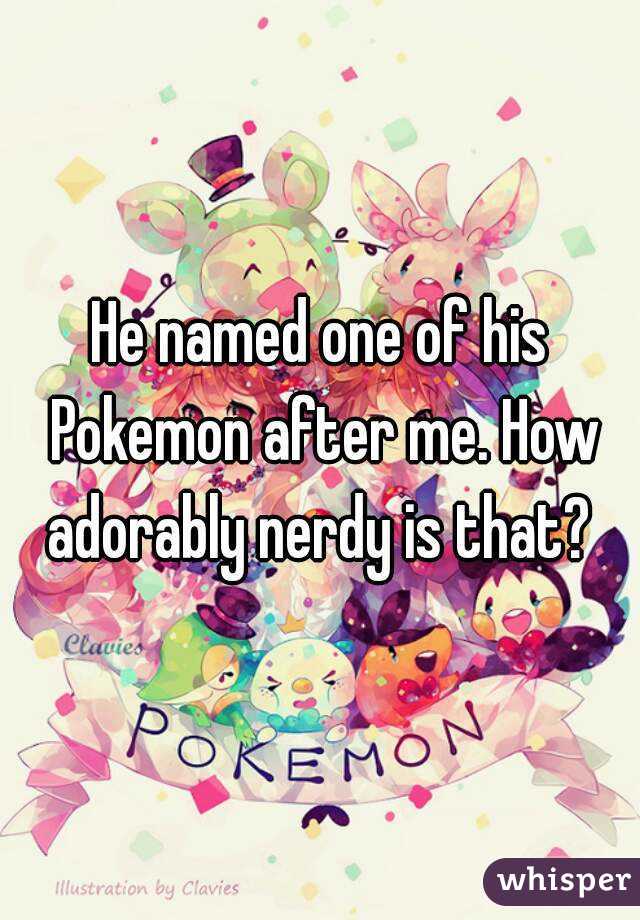 He named one of his Pokemon after me. How adorably nerdy is that? 