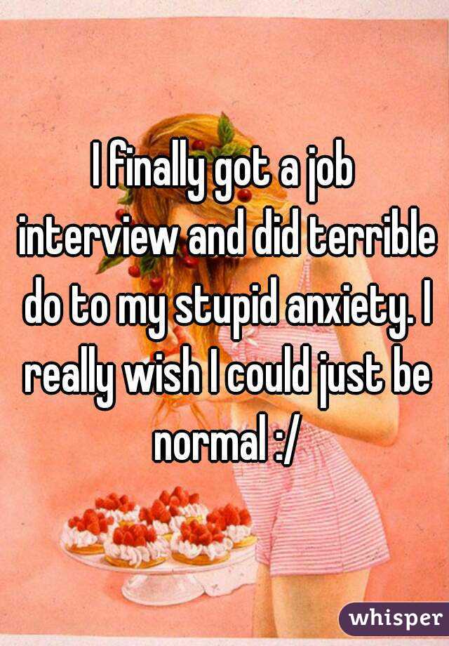 I finally got a job interview and did terrible do to my stupid anxiety. I really wish I could just be normal :/