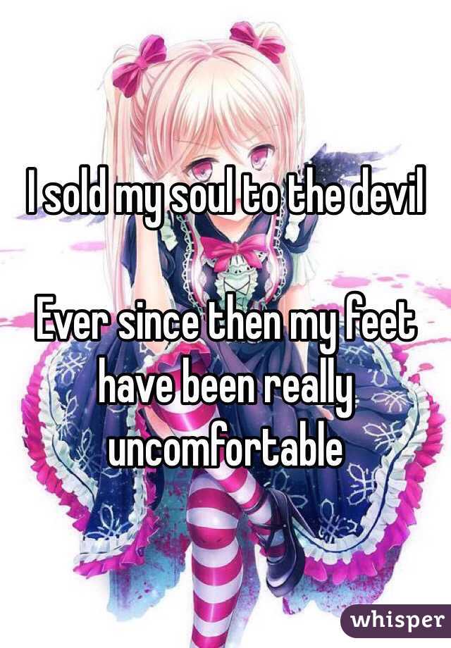 I sold my soul to the devil 

Ever since then my feet have been really uncomfortable  