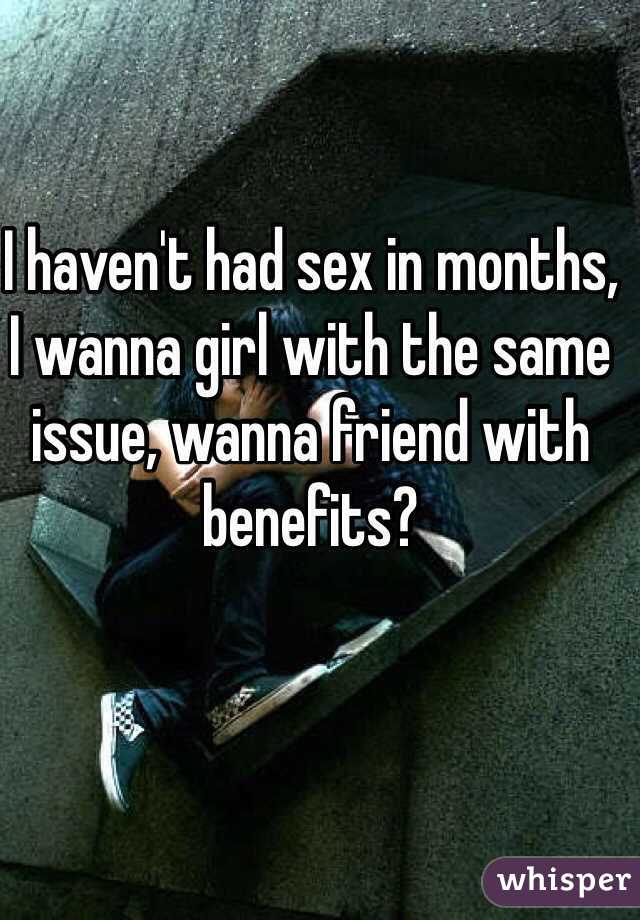 I haven't had sex in months, I wanna girl with the same issue, wanna friend with benefits? 