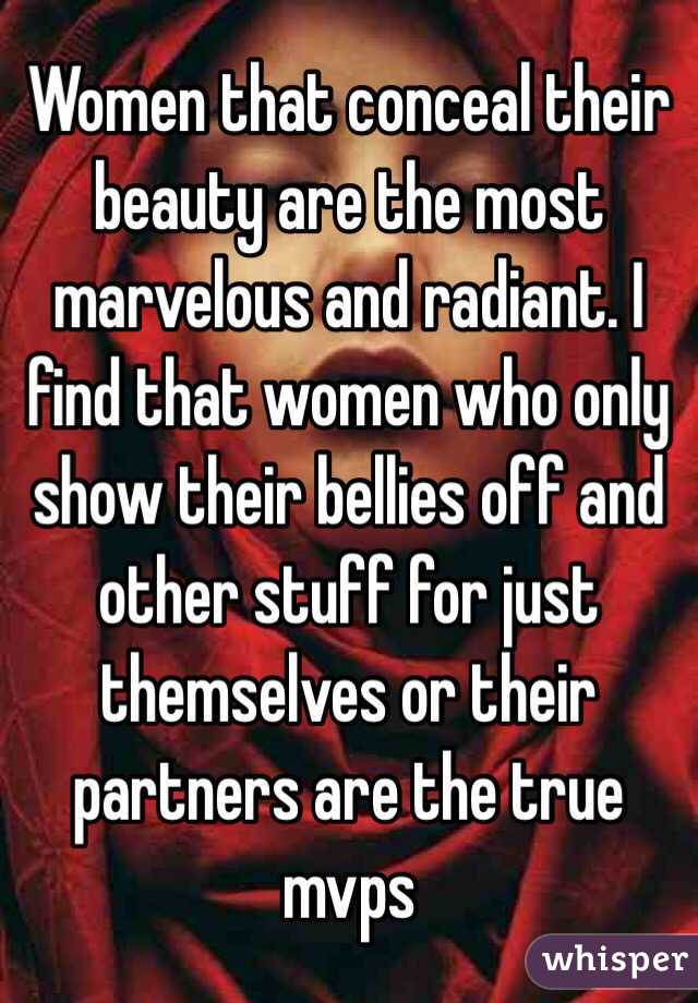 Women that conceal their beauty are the most marvelous and radiant. I find that women who only show their bellies off and other stuff for just themselves or their partners are the true mvps 