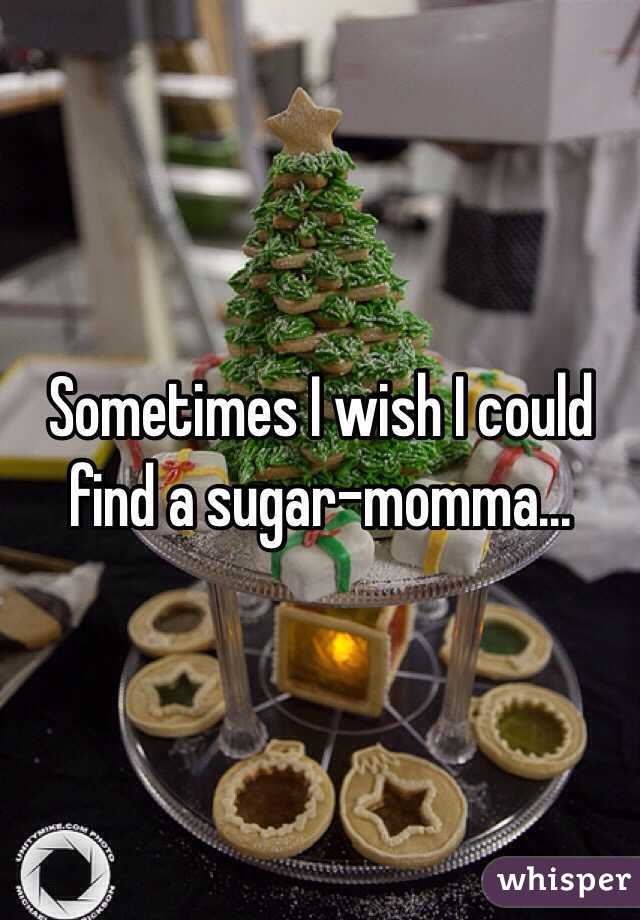 Sometimes I wish I could find a sugar-momma...