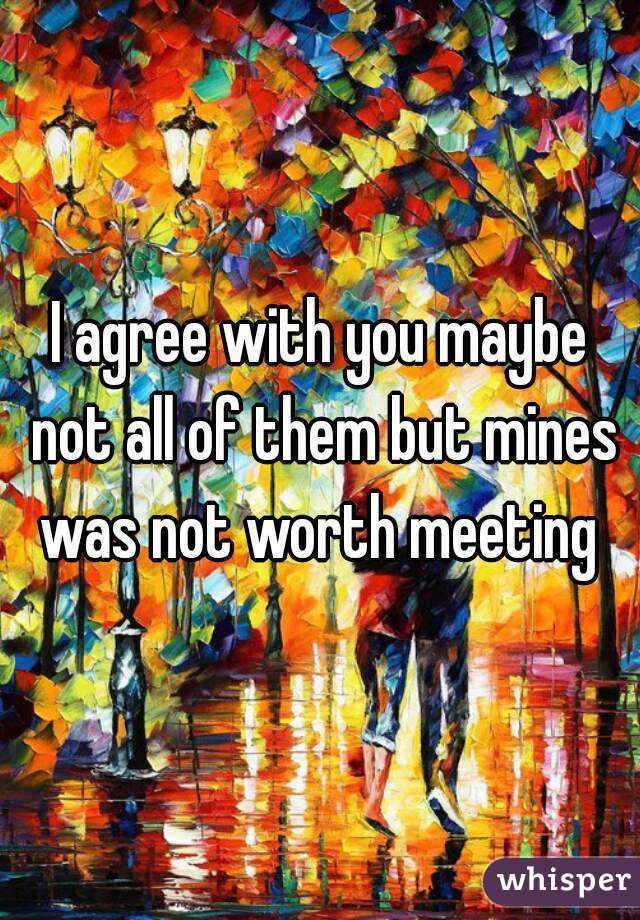 I agree with you maybe not all of them but mines was not worth meeting 