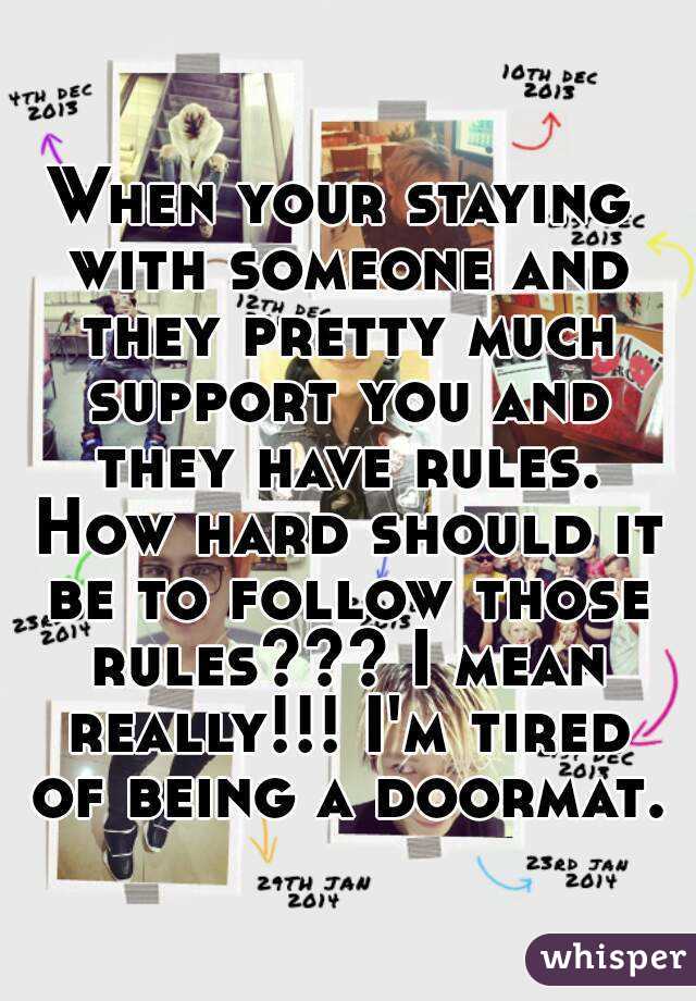 When your staying with someone and they pretty much support you and they have rules. How hard should it be to follow those rules??? I mean really!!! I'm tired of being a doormat. 