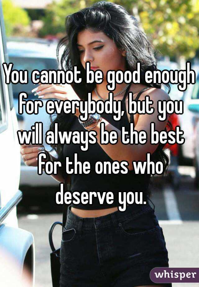 You cannot be good enough for everybody, but you will always be the best for the ones who deserve you.