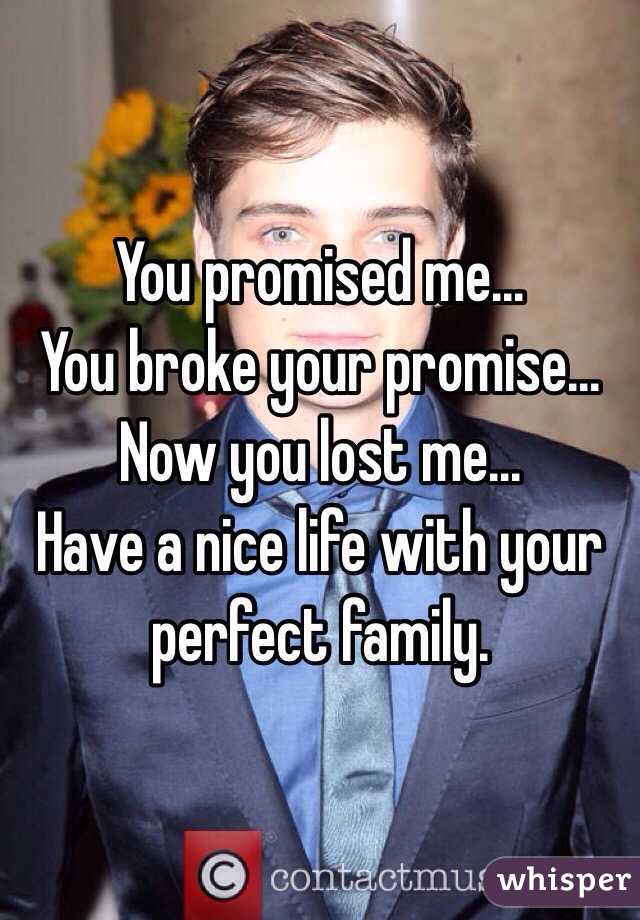 You promised me...
You broke your promise...
Now you lost me...
Have a nice life with your perfect family.