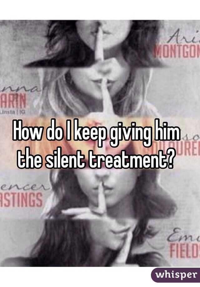 How do I keep giving him the silent treatment?