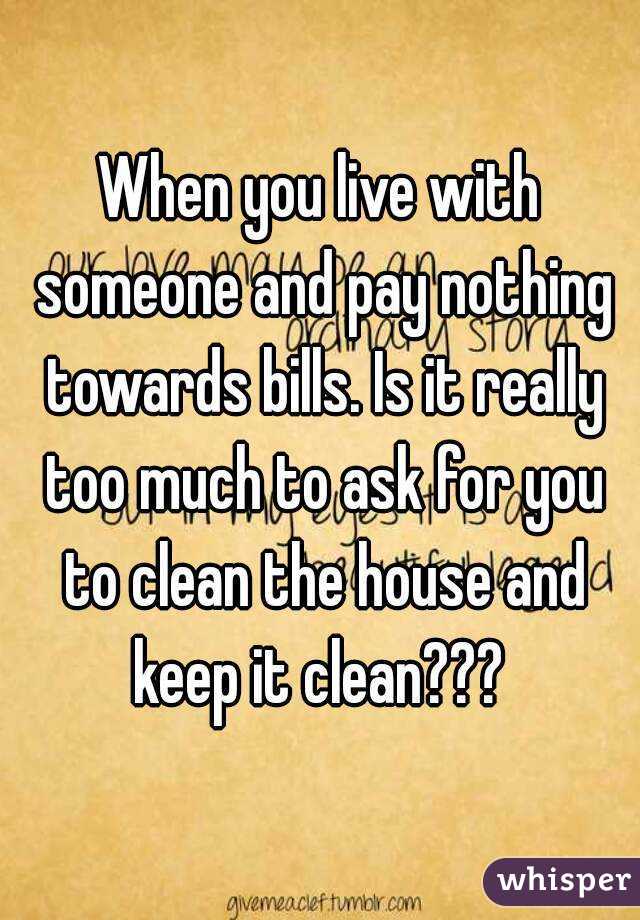 When you live with someone and pay nothing towards bills. Is it really too much to ask for you to clean the house and keep it clean??? 