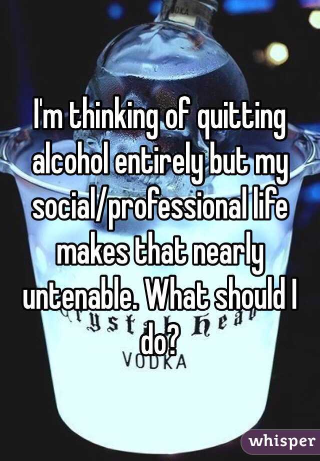 I'm thinking of quitting alcohol entirely but my social/professional life makes that nearly untenable. What should I do?