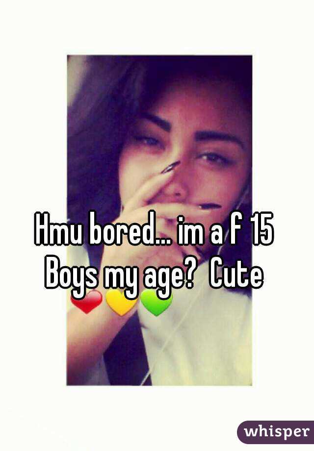 Hmu bored… im a f 15
Boys my age?  Cute
