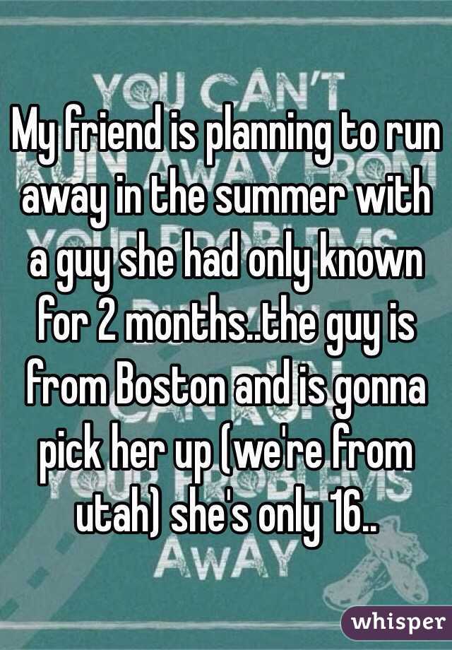 My friend is planning to run away in the summer with a guy she had only known for 2 months..the guy is from Boston and is gonna pick her up (we're from utah) she's only 16..