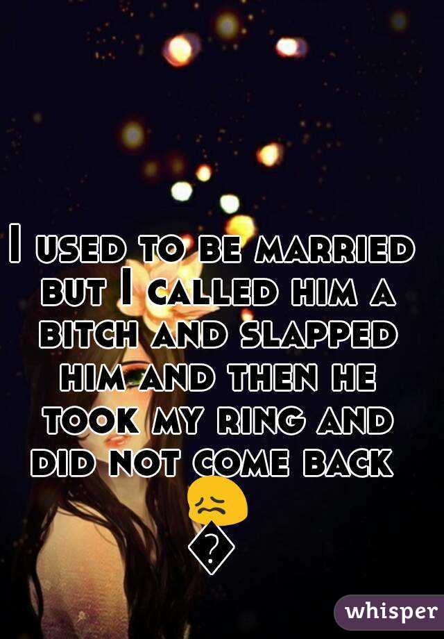 I used to be married but I called him a bitch and slapped him and then he took my ring and did not come back  😖😌