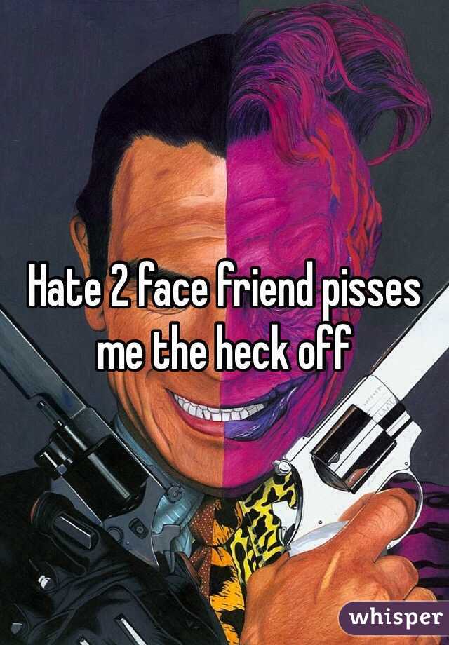 Hate 2 face friend pisses me the heck off
