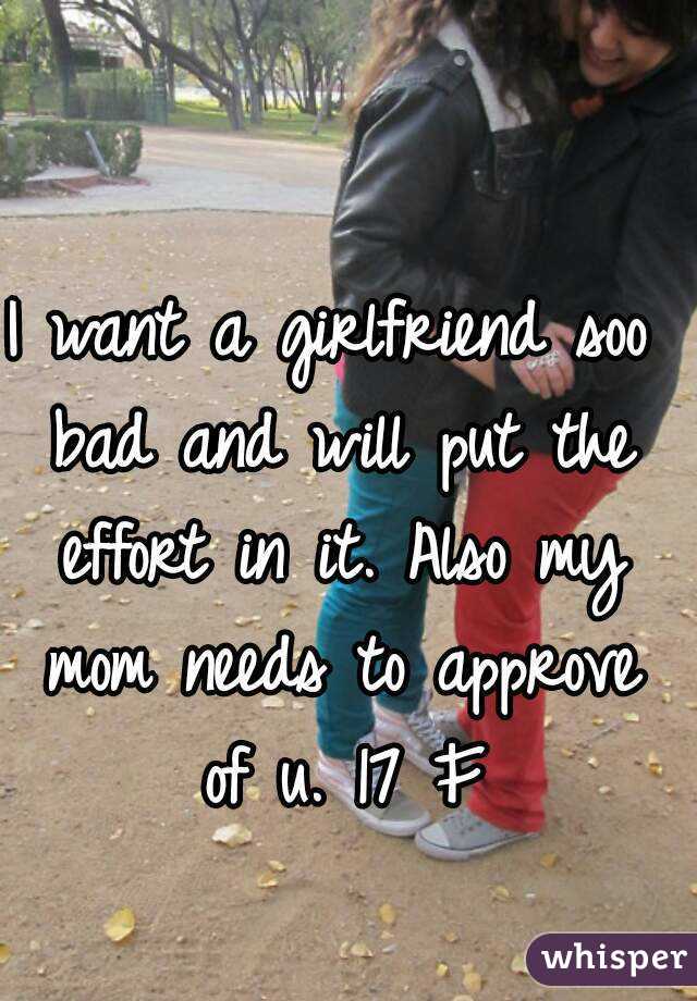I want a girlfriend soo bad and will put the effort in it. Also my mom needs to approve of u. 17 F