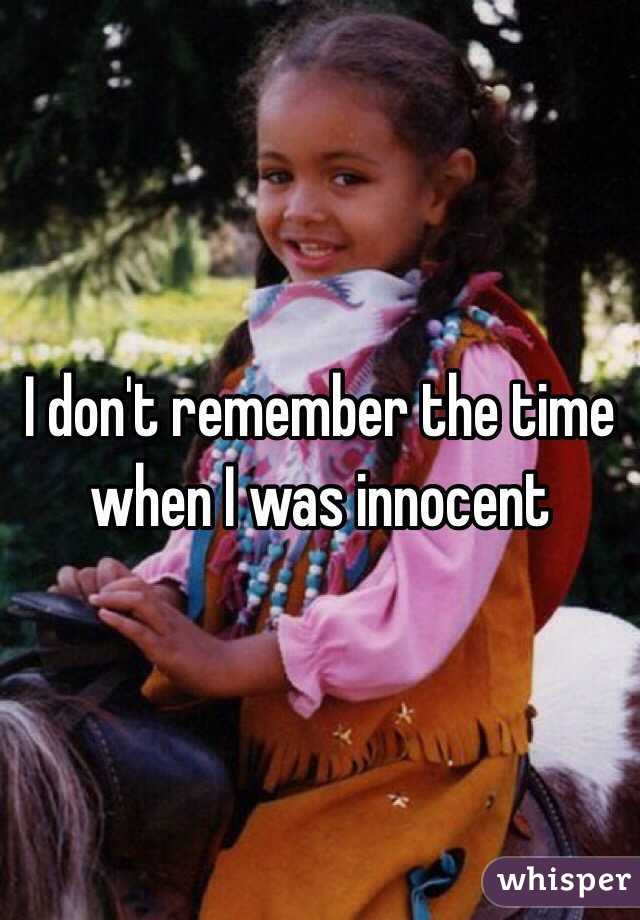 I don't remember the time when I was innocent 
