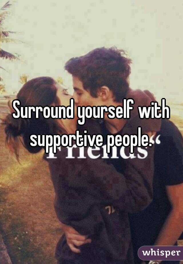 Surround yourself with supportive people. 