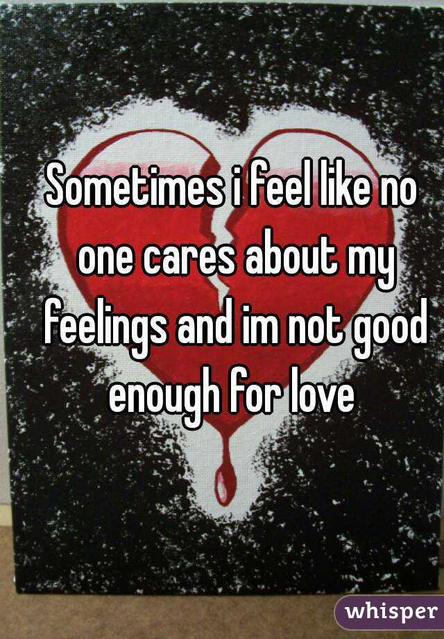 Sometimes i feel like no one cares about my feelings and im not good enough for love 