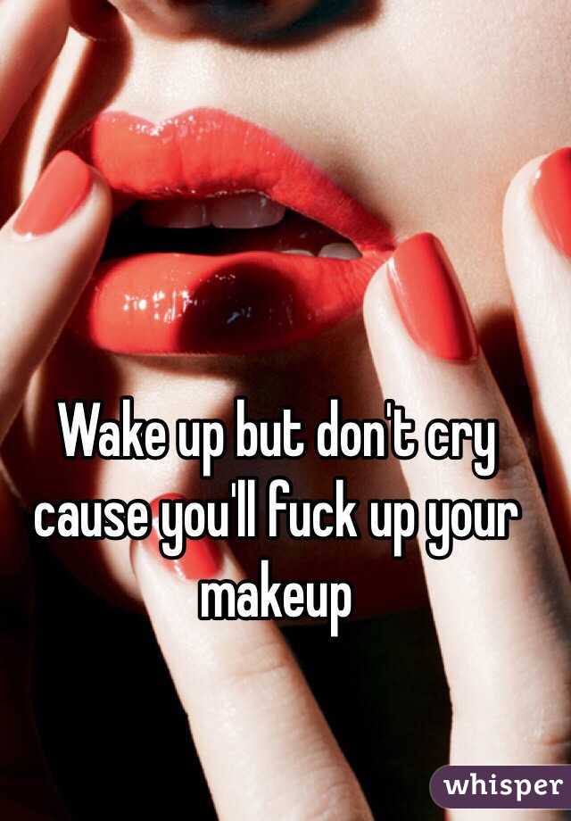 Wake up but don't cry cause you'll fuck up your makeup