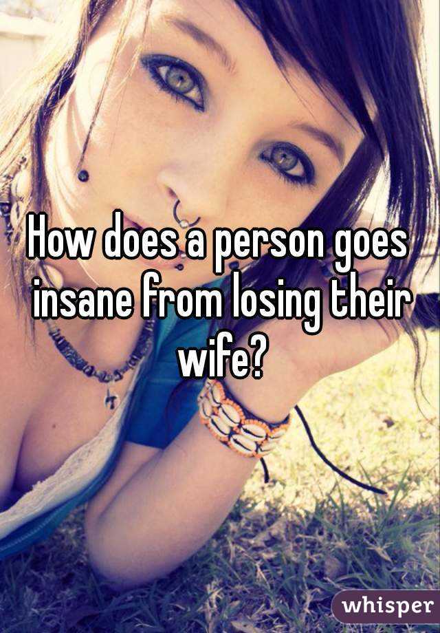 How does a person goes insane from losing their wife?