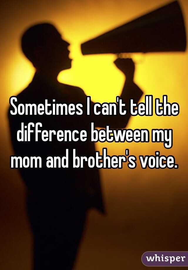 Sometimes I can't tell the difference between my mom and brother's voice. 