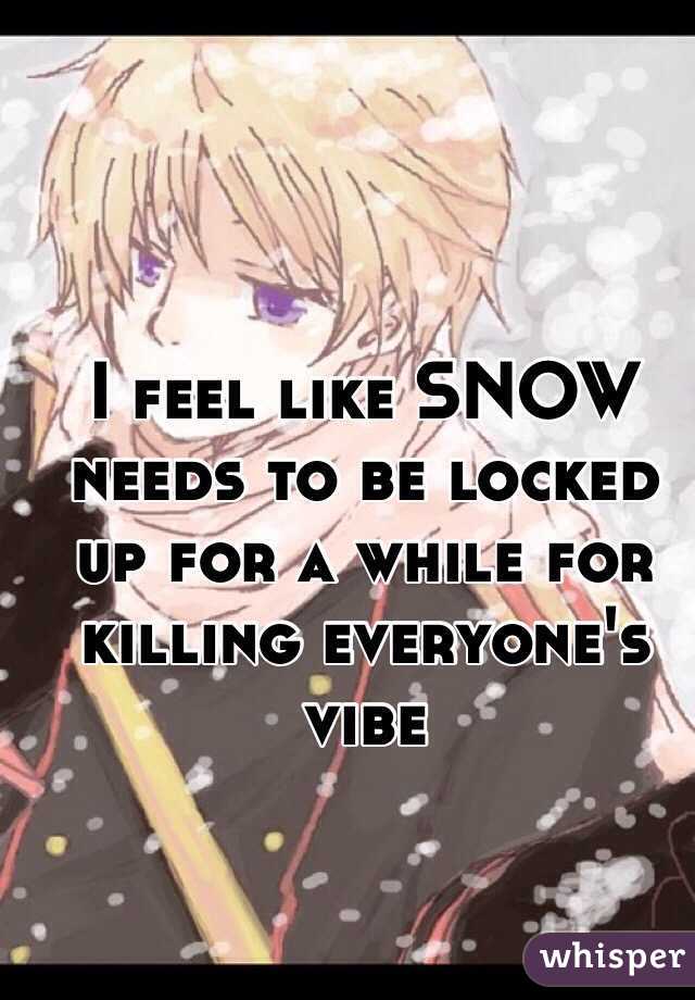 I feel like SNOW needs to be locked up for a while for killing everyone's vibe