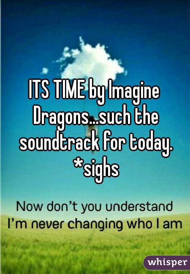 ITS TIME by Imagine Dragons...such the soundtrack for today. *sighs
